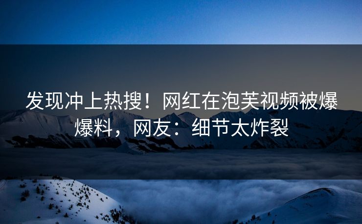发现冲上热搜！网红在泡芙视频被爆爆料，网友：细节太炸裂