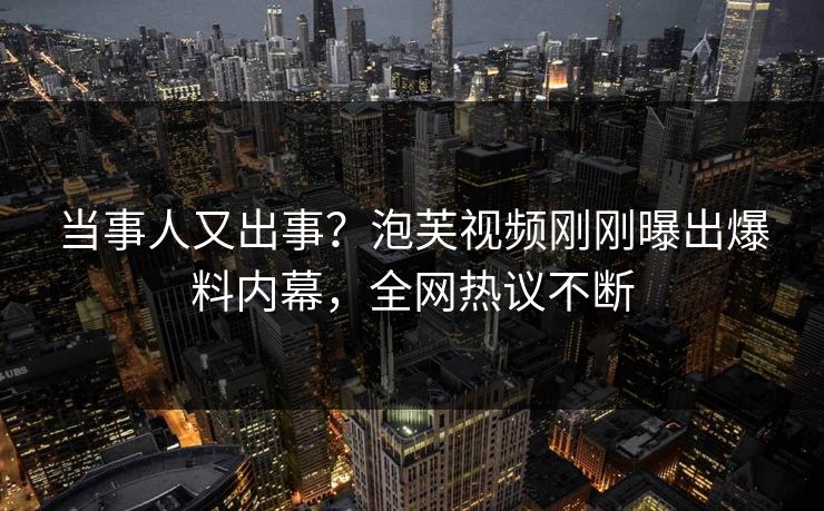 当事人又出事？泡芙视频刚刚曝出爆料内幕，全网热议不断