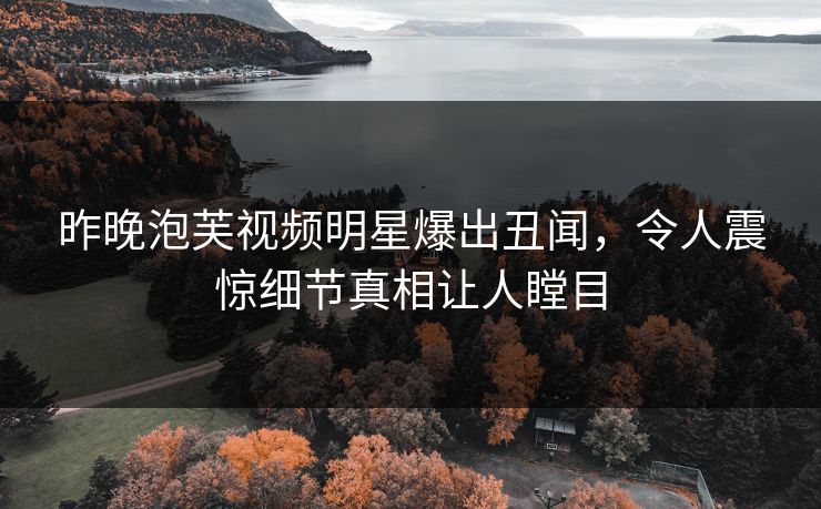 昨晚泡芙视频明星爆出丑闻，令人震惊细节真相让人瞠目