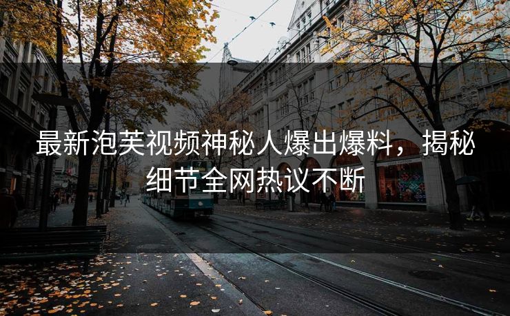 最新泡芙视频神秘人爆出爆料，揭秘细节全网热议不断