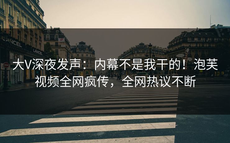 大V深夜发声：内幕不是我干的！泡芙视频全网疯传，全网热议不断