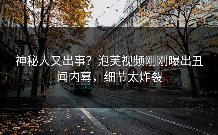 神秘人又出事？泡芙视频刚刚曝出丑闻内幕，细节太炸裂