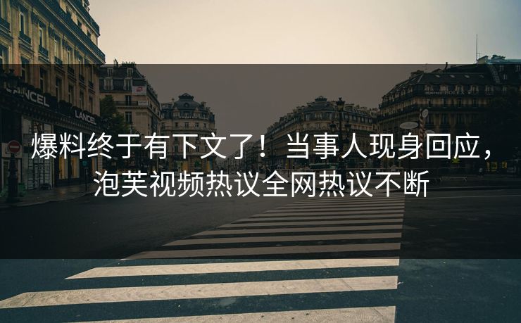 爆料终于有下文了！当事人现身回应，泡芙视频热议全网热议不断