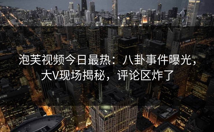 泡芙视频今日最热：八卦事件曝光，大V现场揭秘，评论区炸了