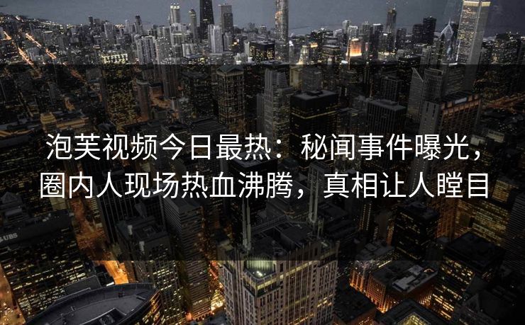 泡芙视频今日最热：秘闻事件曝光，圈内人现场热血沸腾，真相让人瞠目
