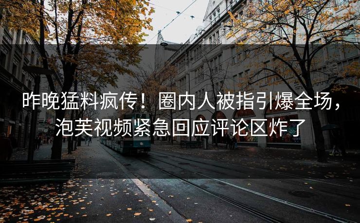 昨晚猛料疯传！圈内人被指引爆全场，泡芙视频紧急回应评论区炸了