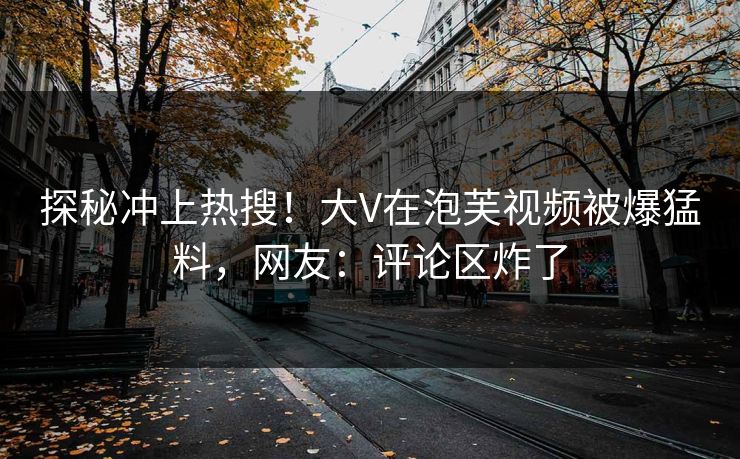 探秘冲上热搜！大V在泡芙视频被爆猛料，网友：评论区炸了