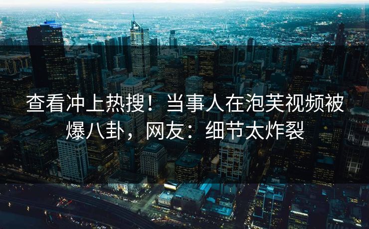 查看冲上热搜！当事人在泡芙视频被爆八卦，网友：细节太炸裂