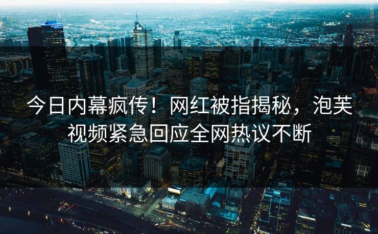 今日内幕疯传！网红被指揭秘，泡芙视频紧急回应全网热议不断