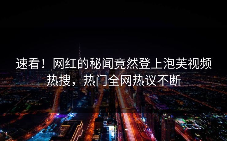 速看！网红的秘闻竟然登上泡芙视频热搜，热门全网热议不断