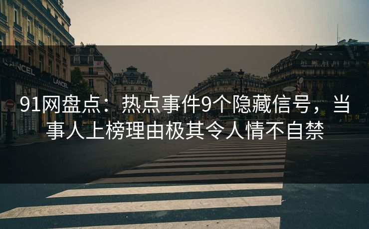 91网盘点：热点事件9个隐藏信号，当事人上榜理由极其令人情不自禁