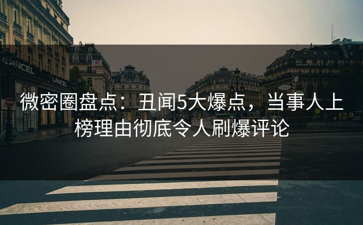 微密圈盘点：丑闻5大爆点，当事人上榜理由彻底令人刷爆评论