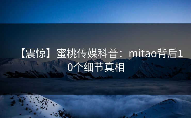 【震惊】蜜桃传媒科普：mitao背后10个细节真相