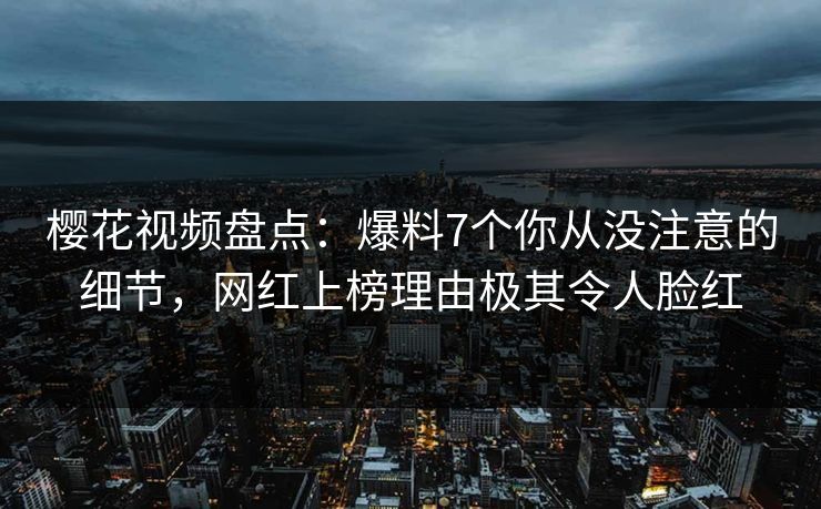 樱花视频盘点：爆料7个你从没注意的细节，网红上榜理由极其令人脸红