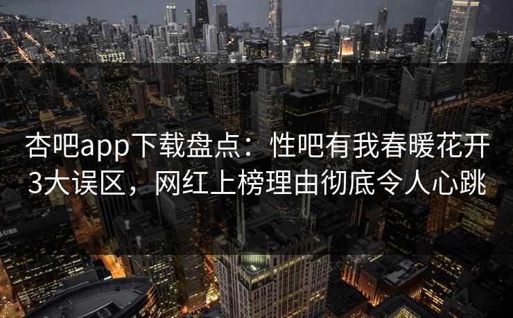 杏吧app下载盘点：性吧有我春暖花开3大误区，网红上榜理由彻底令人心跳