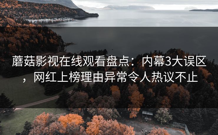 蘑菇影视在线观看盘点：内幕3大误区，网红上榜理由异常令人热议不止