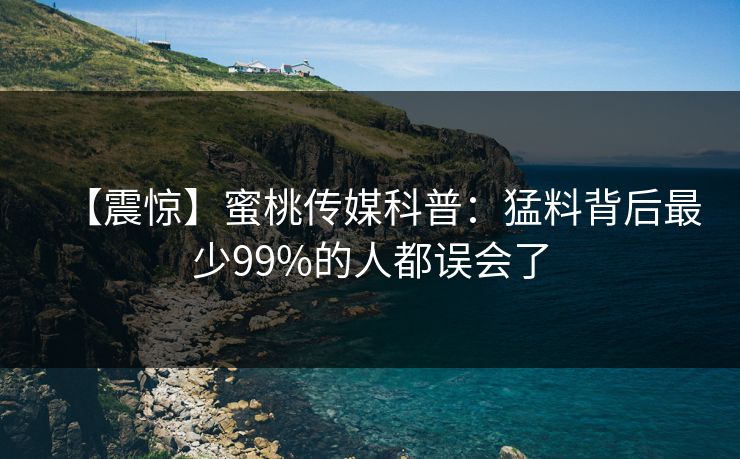 【震惊】蜜桃传媒科普：猛料背后最少99%的人都误会了