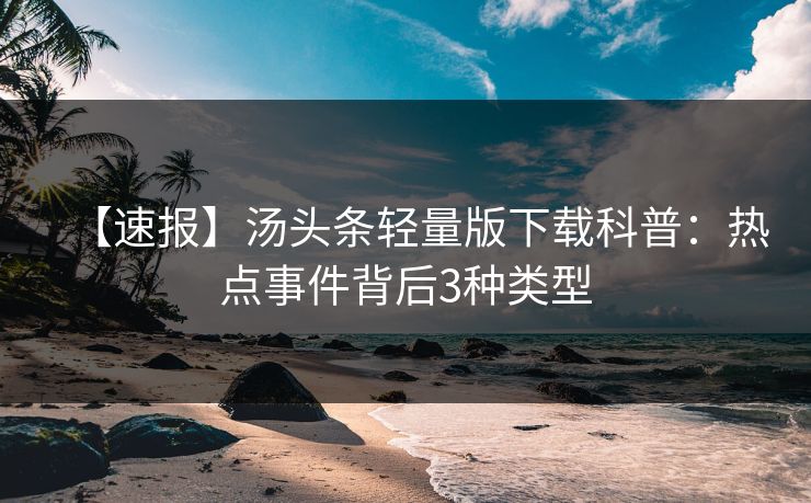 【速报】汤头条轻量版下载科普：热点事件背后3种类型