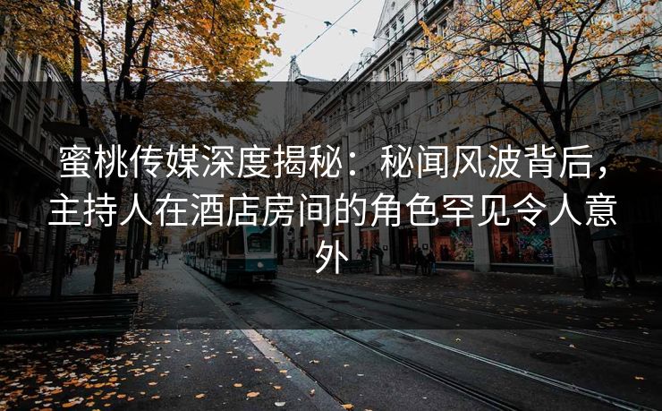 蜜桃传媒深度揭秘：秘闻风波背后，主持人在酒店房间的角色罕见令人意外