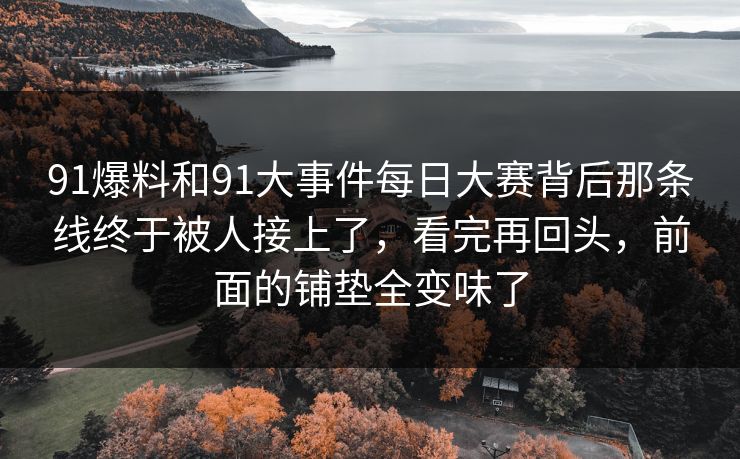 91爆料和91大事件每日大赛背后那条线终于被人接上了，看完再回头，前面的铺垫全变味了