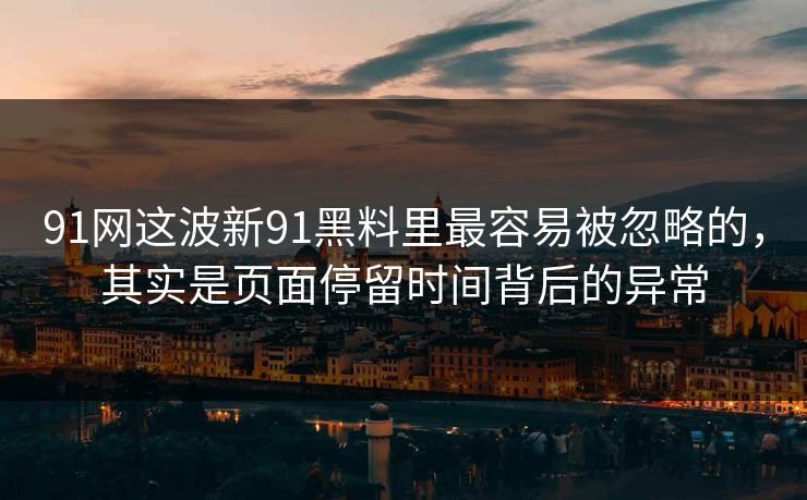 91网这波新91黑料里最容易被忽略的,其实是页面停留时间背后的异常 91网这波新91黑料里最容易被忽略的,其实是页面停留时间背后的异常