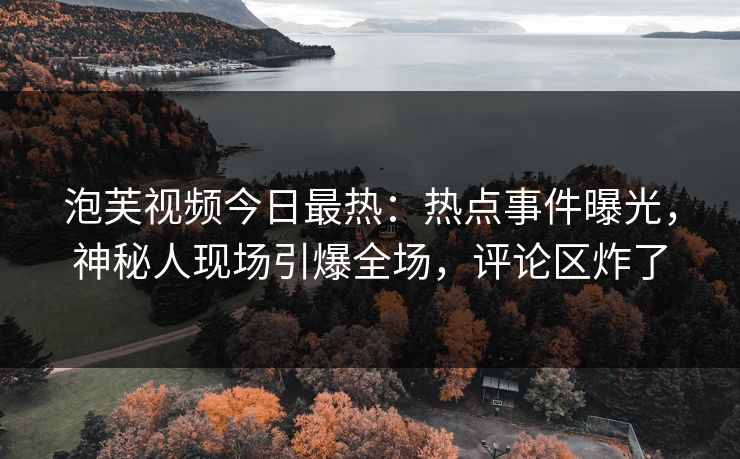 泡芙视频今日最热：热点事件曝光，神秘人现场引爆全场，评论区炸了