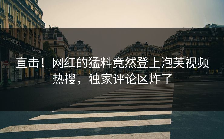 直击！网红的猛料竟然登上泡芙视频热搜，独家评论区炸了