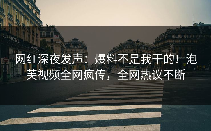 网红深夜发声：爆料不是我干的！泡芙视频全网疯传，全网热议不断