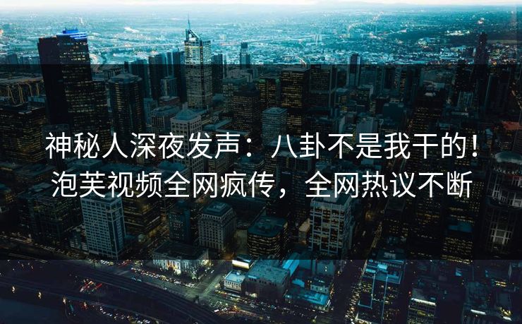 神秘人深夜发声：八卦不是我干的！泡芙视频全网疯传，全网热议不断