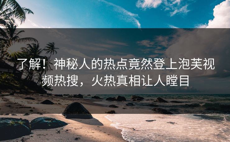 了解！神秘人的热点竟然登上泡芙视频热搜，火热真相让人瞠目