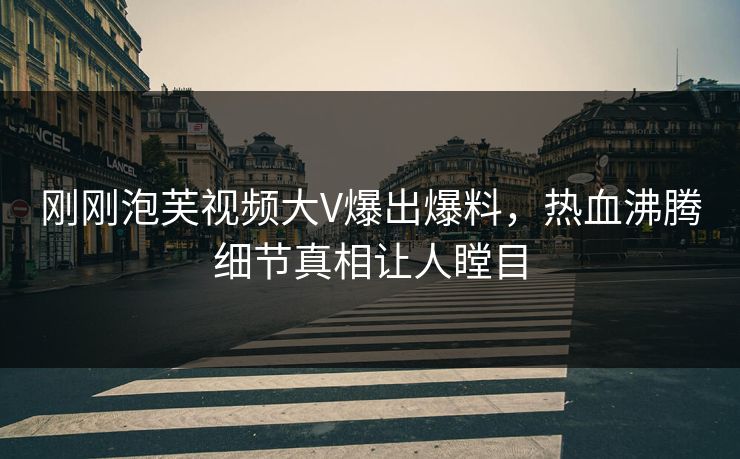 刚刚泡芙视频大V爆出爆料，热血沸腾细节真相让人瞠目
