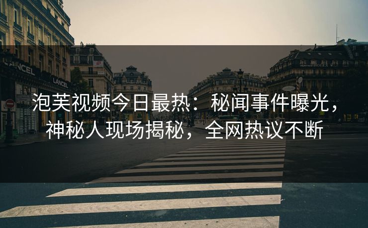 泡芙视频今日最热：秘闻事件曝光，神秘人现场揭秘，全网热议不断