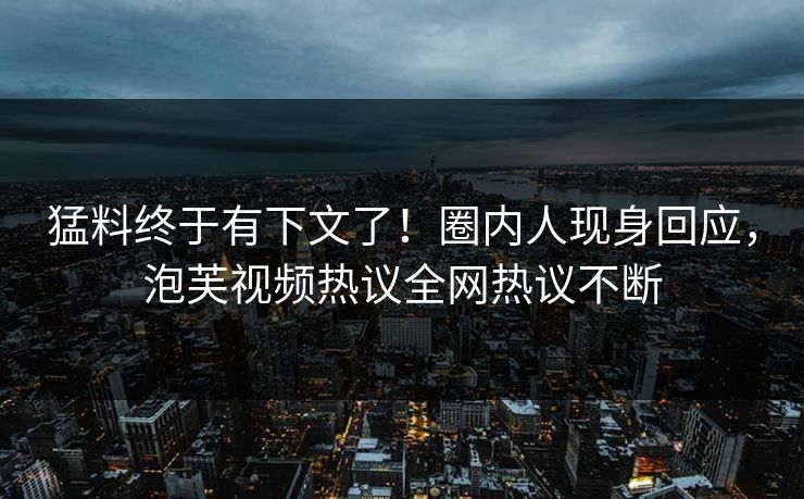猛料终于有下文了！圈内人现身回应，泡芙视频热议全网热议不断