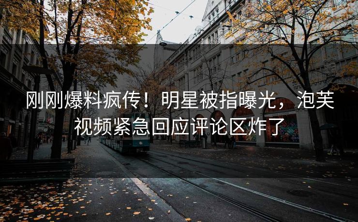 刚刚爆料疯传！明星被指曝光，泡芙视频紧急回应评论区炸了
