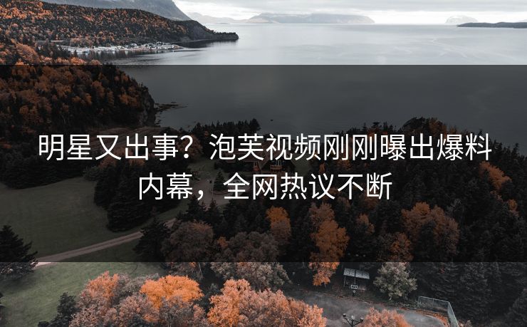明星又出事？泡芙视频刚刚曝出爆料内幕，全网热议不断