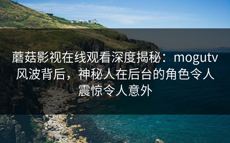 蘑菇影视在线观看深度揭秘:mogutv风波背后,神秘人在后台的角色令人震惊令人意外