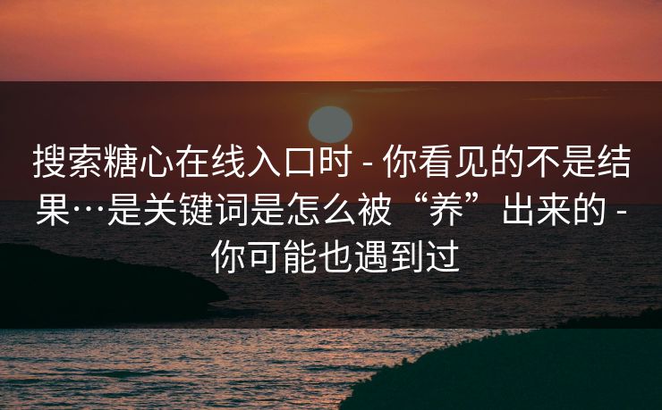 搜索糖心在线入口时 - 你看见的不是结果…是关键词是怎么被“养”出来的 - 你可能也遇到过