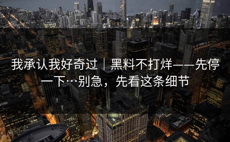 我承认我好奇过｜黑料不打烊——先停一下…别急，先看这条细节