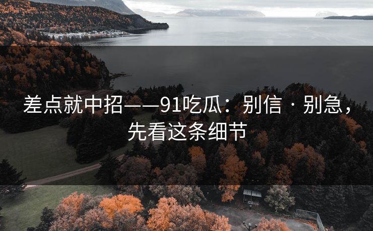 差点就中招——91吃瓜：别信 · 别急，先看这条细节