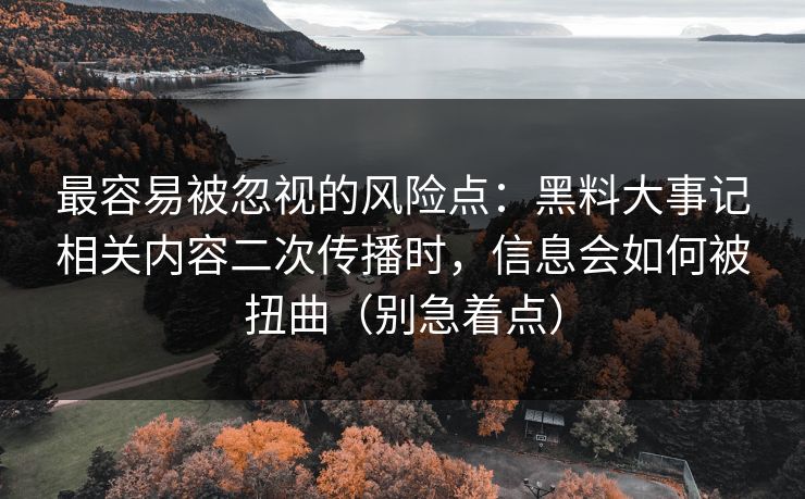最容易被忽视的风险点：黑料大事记相关内容二次传播时，信息会如何被扭曲（别急着点）