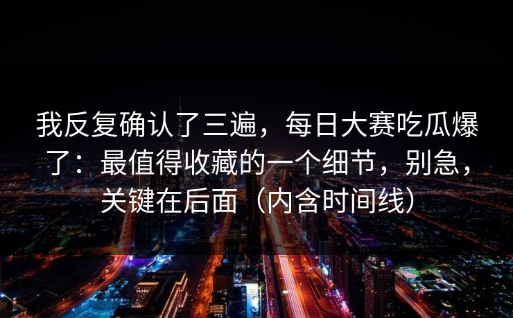 我反复确认了三遍，每日大赛吃瓜爆了：最值得收藏的一个细节，别急，关键在后面（内含时间线）