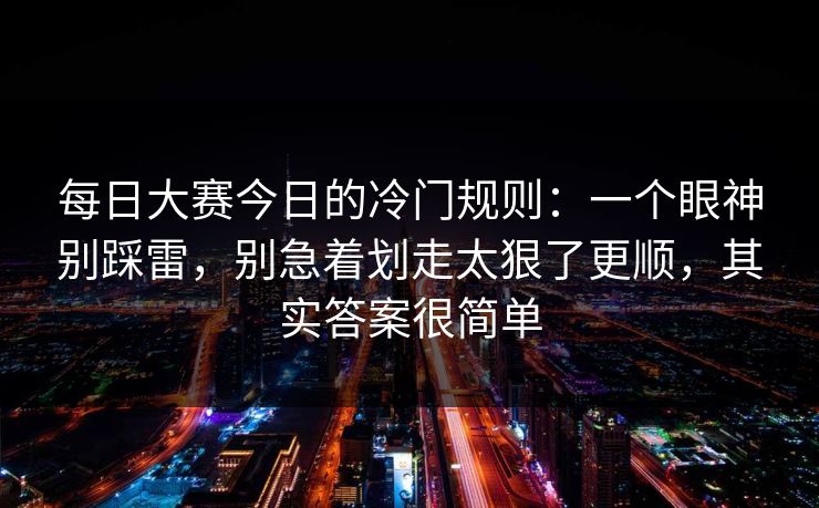 每日大赛今日的冷门规则：一个眼神别踩雷，别急着划走太狠了更顺，其实答案很简单