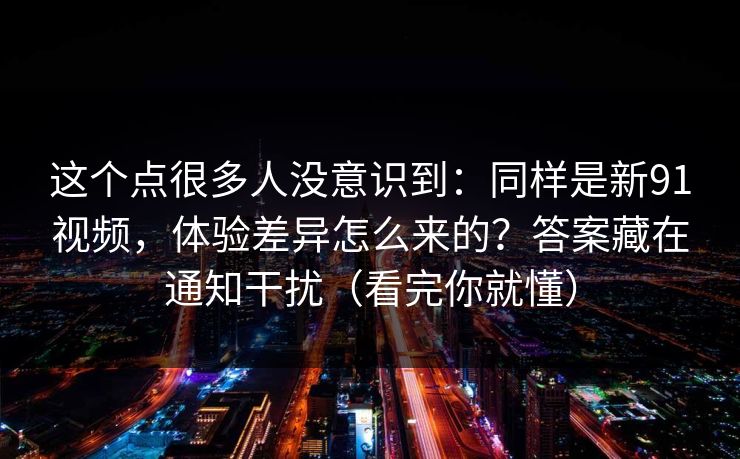 这个点很多人没意识到:同样是新91视频,体验差异怎么来的?答案藏在通知干扰(看完你就懂) 这个点很多人没意识到:同样是新91视频,体验差异怎么来的?答案藏在通知干扰(看完你就懂)