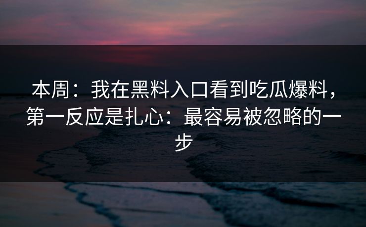 本周:我在黑料入口看到吃瓜爆料,第一反应是扎心:最容易被忽略的一步 本周:我在黑料入口看到吃瓜爆料,第一反应是扎心:最容易被忽略的一步